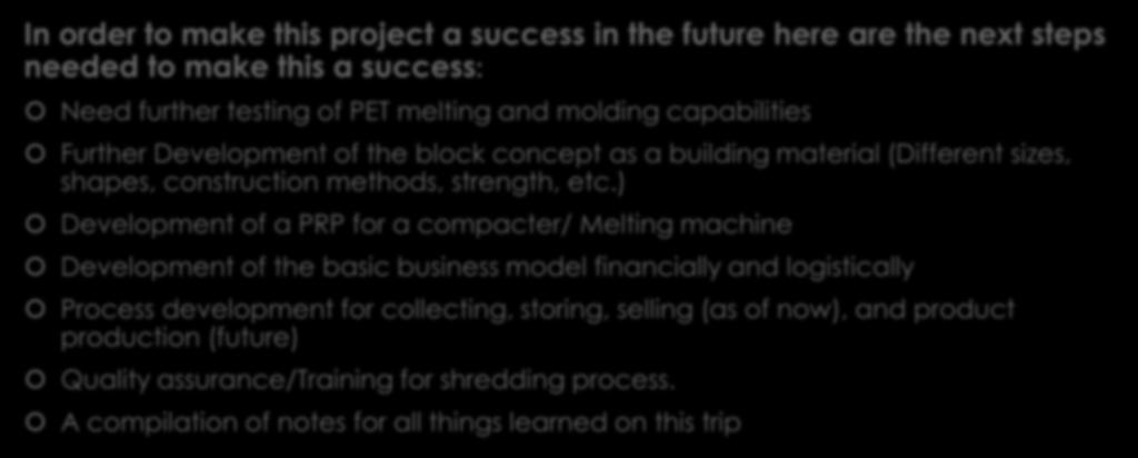 Next Steps after the Trip In order to make this project a success in the future here are the next steps needed to make this a success: Need further testing of PET melting and molding capabilities
