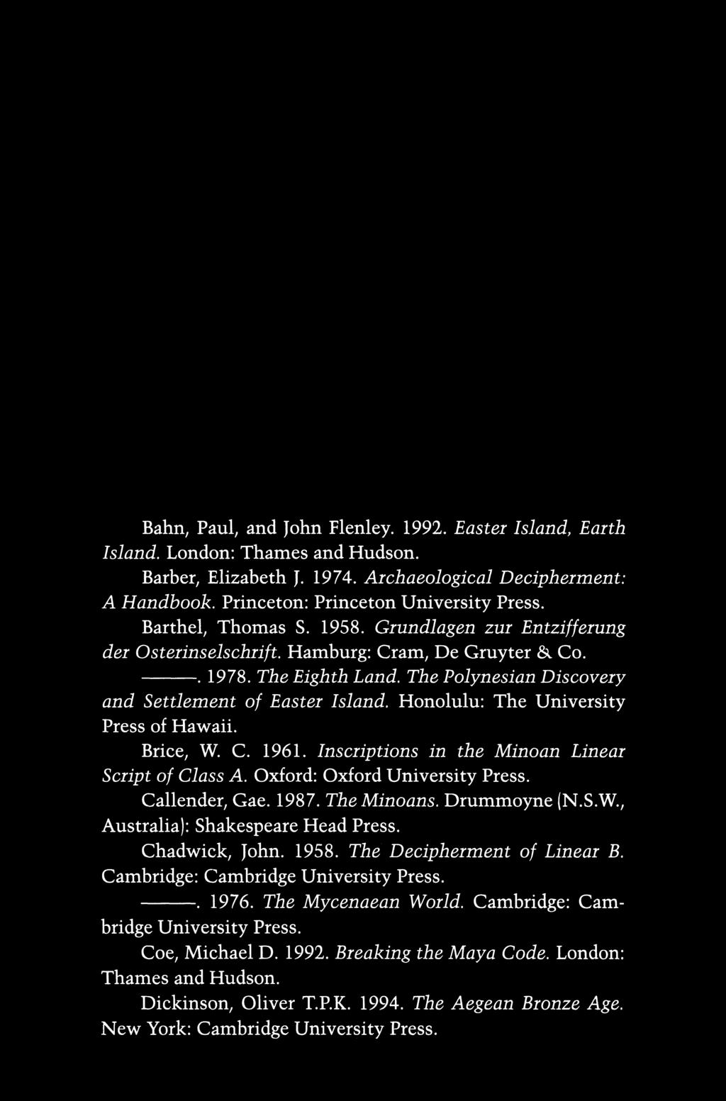 ~llgg ~'f l) R Al)1 NG ~ Bahn, Paul, and John Flenley. 1992. Easter Island, Earth Island. London: Thames and Hudson. Barber, Elizabeth J. 1974. Archaeological Decipherment: A Handbook.