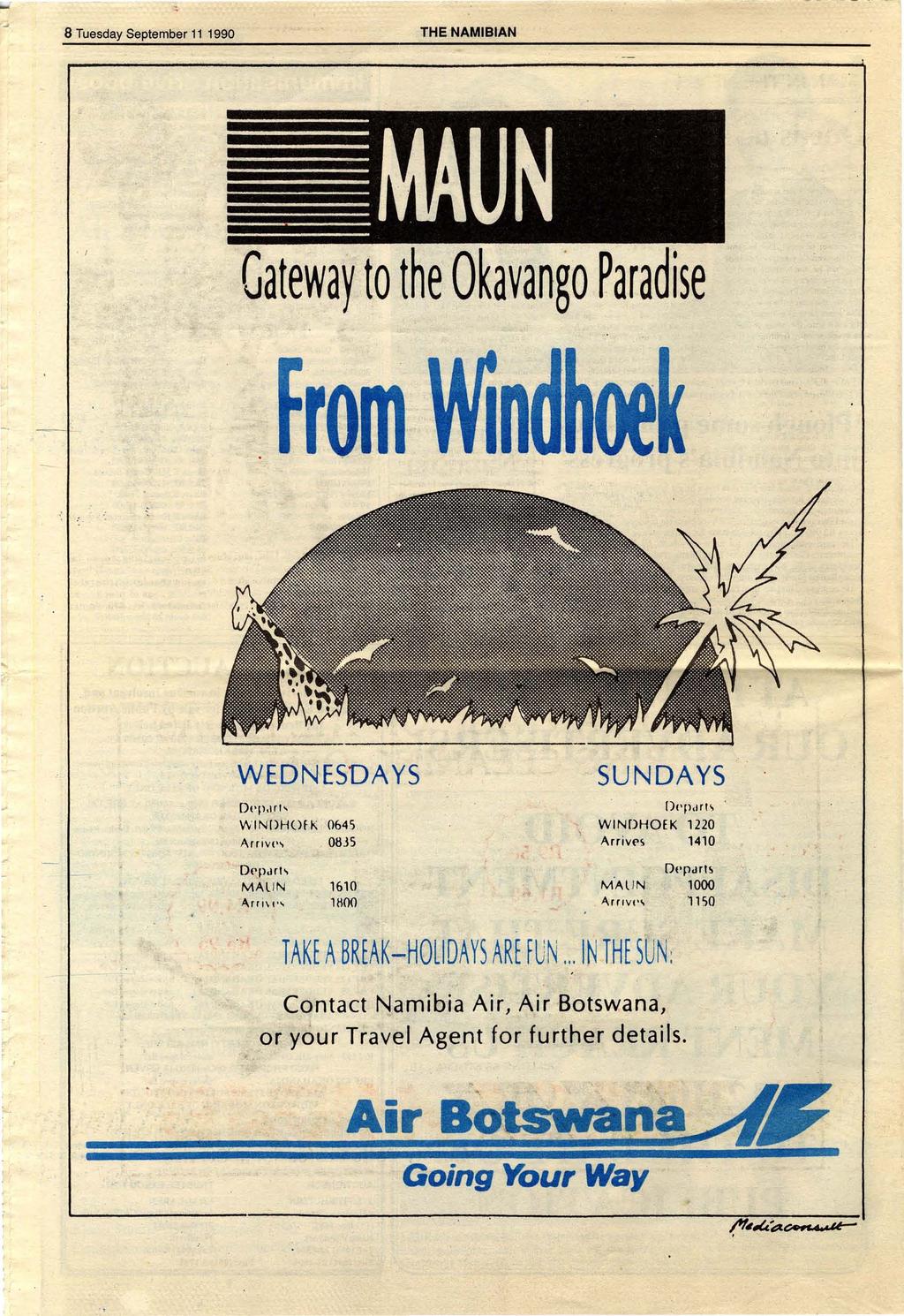 8 Tuesday September 11 1990 THE 'NAMIBIAN. I Gateway to the OKavango Paradise. - '......,., WEDNESDAYS Dt'p,ln, \tv I N:[)HOF K 0645 Arrivp,, 0835..,.,~ SUNDAYS [)pp.h!i,. WINDHOEK 1220 Arriv('s 1410.