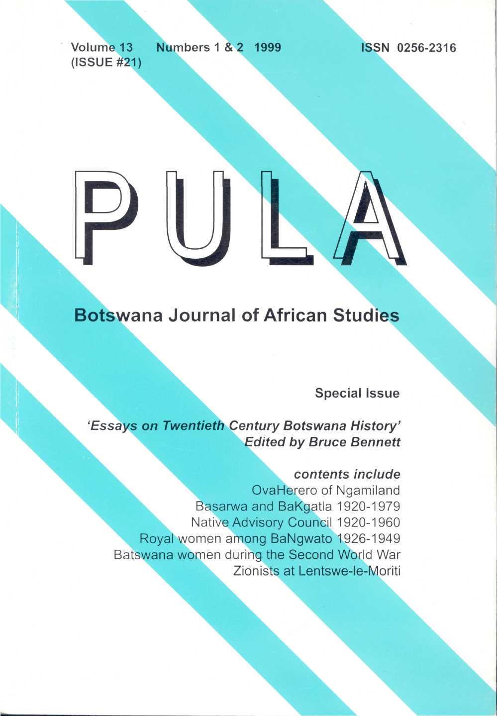 Volume 13 Numbers 1 & 2 1999 (ISSUE #21) ISSN 0256-2316 Botswana Journal of African Studies Special Issue 'Essays on Twentieth Century Botswana History' Edited by Bruce Bennett contents include
