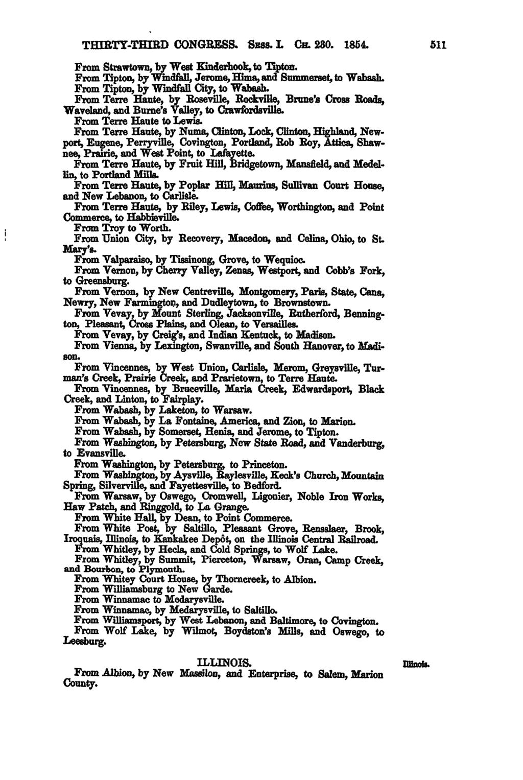 THIRTYTHIRD CONGRESS. Sass. L Cs. 280. 1854. 511 From Strawtown, by West Kinderhook, to Tipton. From Tipton, by Windfall, Jerome, Hima, and Summerset, to Wabash.