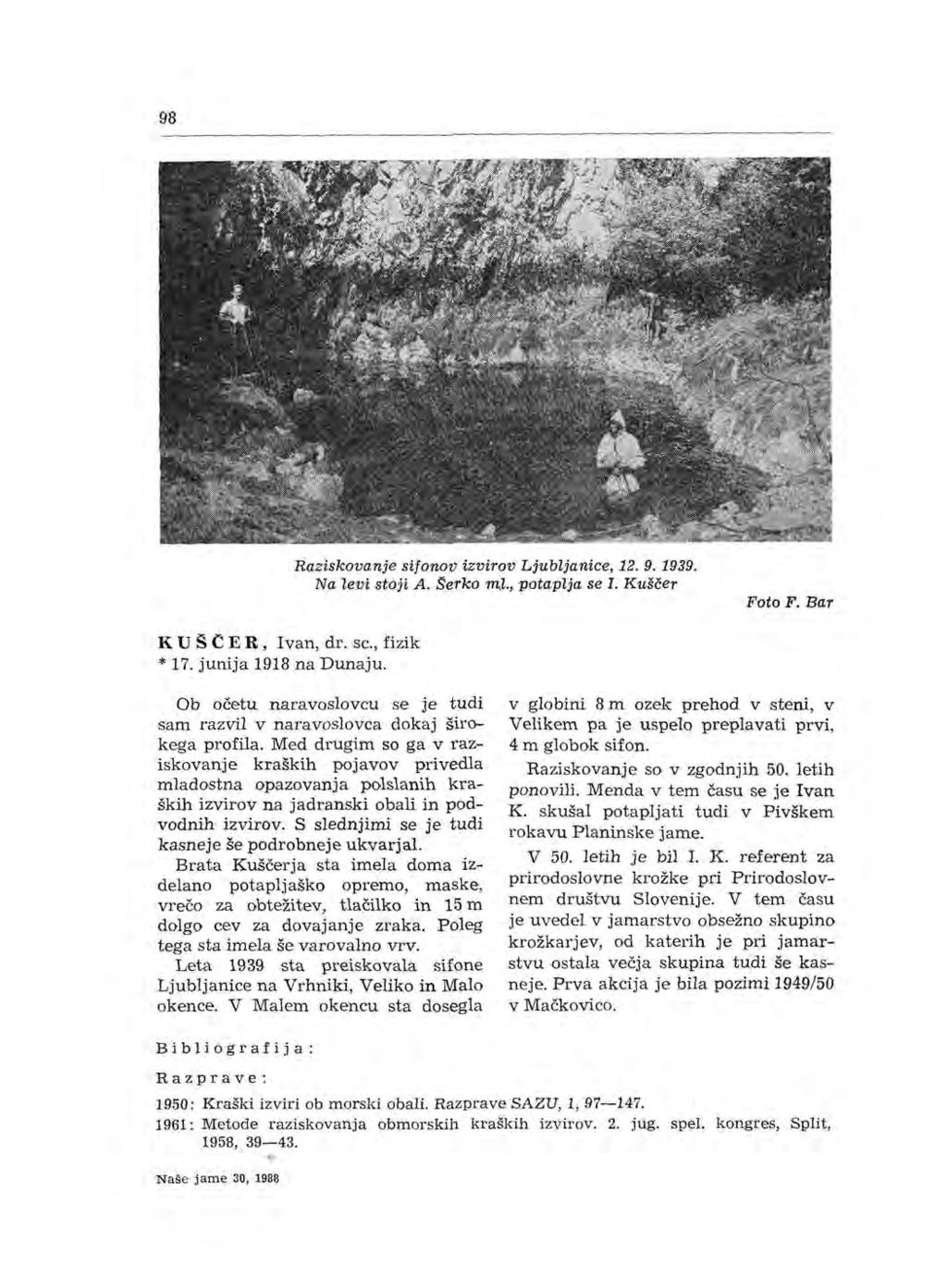 98 Raziskovanje sifonov izvirov Ljubljanice, 12. 9. 1939. Na levi stoji A. Serko m.l., potaplja se I. Kuščer Foto F. Bar KU S CER, Ivan, dr. se., fizik * 17. junija 1918 na Dunaju.