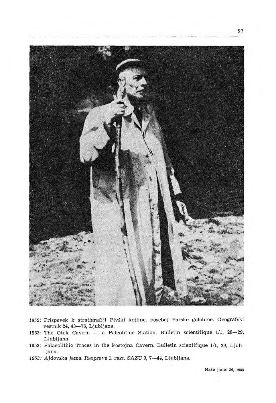 27 1952: Prispevek k stratigrafiji Pivški kotline, posebej Parske golobine. Geografski vestnik 24, 43-76, Ljubljana. 1953: The Otok Ca v ern - a Paleolithic Station.