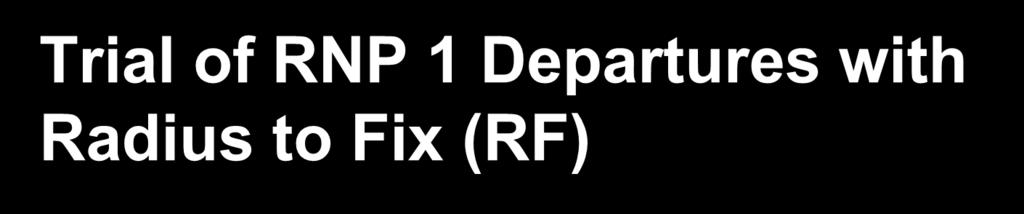 Trial of RNP 1 Departures with Radius to Fix (RF) Establishing RNP 1 with Radius to Fix