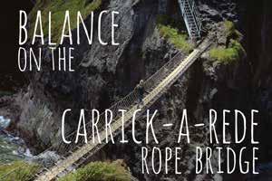 Carrick-A-Rede Rope Bridge Tread Carefully at the Giant's Causeway Visit many Irish Castles Discover Celtic Ring Forts Monastic Sites Ancient Neolithic Stone Circles Ancient Kilclooney Dolmen The