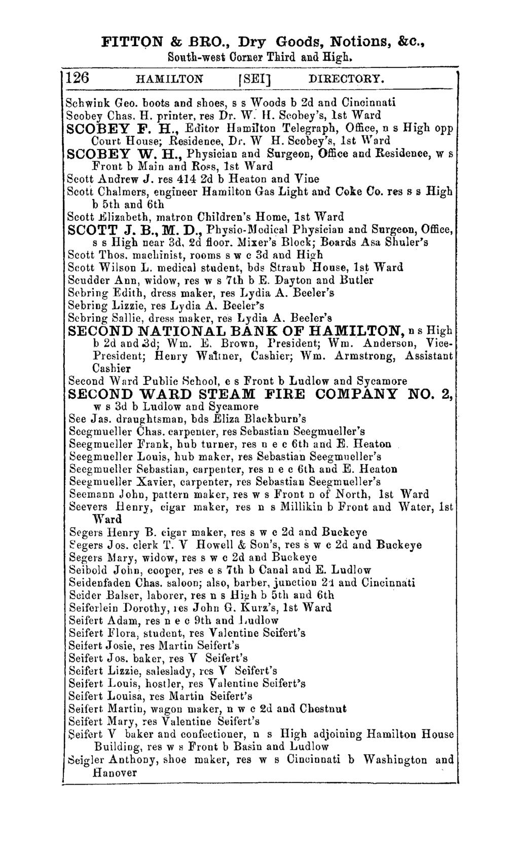 FITTON &.BRO., Dry Goods, Notions, &0., South-west Corner Third and High. 126 HAMILTON rsel] DIRECTORY. Schwink Geo. boots and shoes, s s Woods b 2d and Cincinnati Scobey Chas. H. printer, res Dr.