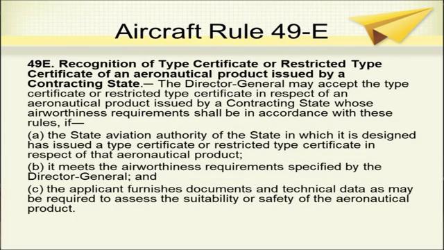(Refer Slide Time: 14:12) Recognition of what type certificate or restricted type certificate of an aeronautical product, issued by a Contracting State; this is aircraft rule 49 E, where the type