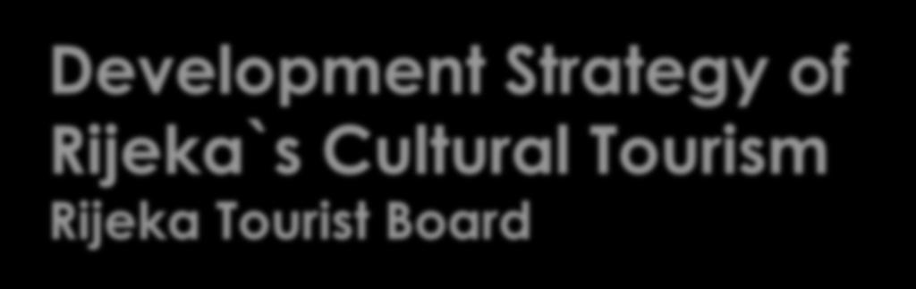 Development Strategy of Rijeka`s Cultural Tourism Rijeka Tourist Board Participative approach to strategy making SWAT analysis with culture and cultural tourism