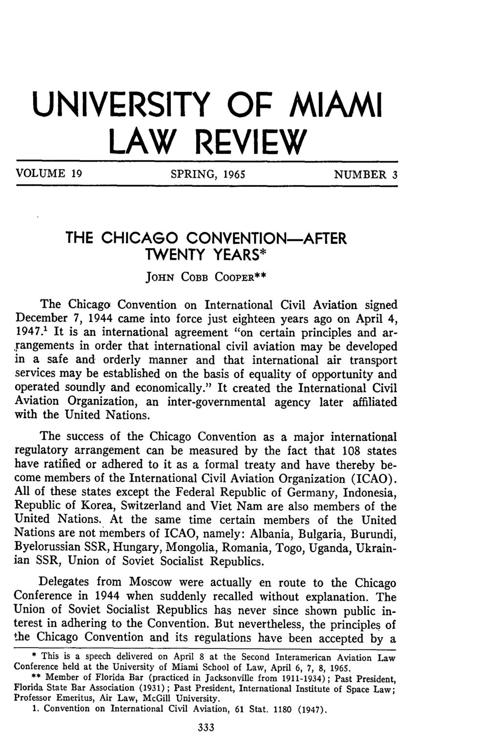 UNIVERSITY OF MIAMI LAW REVIEW VOLUME 19 SPRING, 1965 NUMBER 3 THE CHICAGO CONVENTION-AFTER TWENTY YEARS* JOHN COBB COOPER*" The Chicago Convention on International Civil Aviation signed December 7,