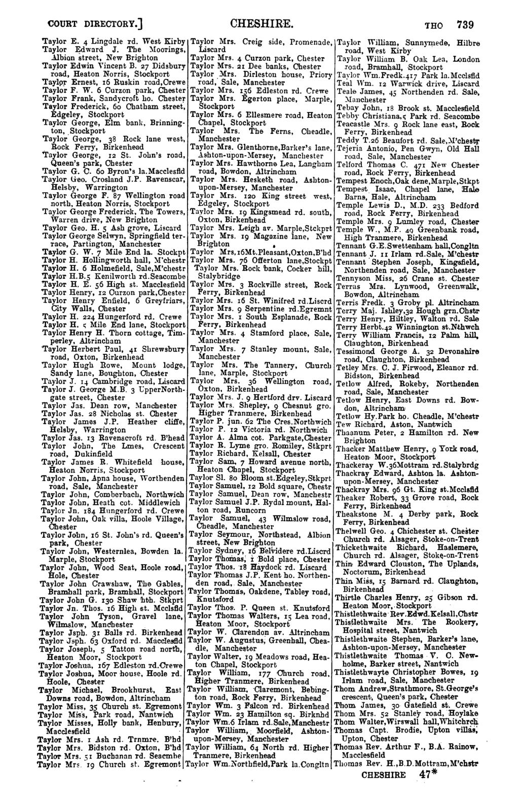 COURT DIRECTORY.] CHESHIRE. 'IHO 739 Taylor E. 4 Lingdale rd. West Kirby Taylor Mrs. Taylor ~dward J. The MooTings, Liscard Creig side, Promenade, Taylor William, Sunnymede, roa.d, West Kirby Hilbre.