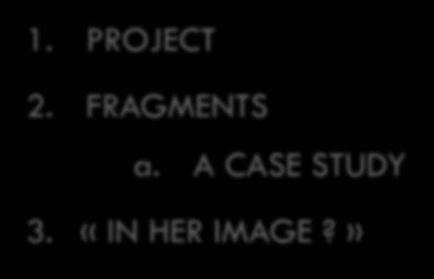 1. PROJECT 2. FRAGMENTS a. A CASE STUDY 3. «IN HER IMAGE?