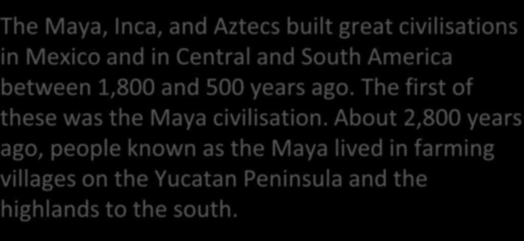Who came before and after the Mayans? The Maya, Inca, and Aztecs built great civilisations in Mexico and in Central and South America between 1,800 and 500 years ago.