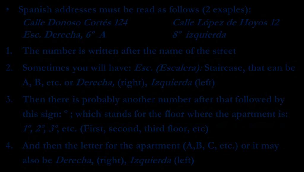 Understanding Your Home Address. Spanish addresses must be read as follows (2 exaples): Calle Donoso Cortés 124 Calle López de Hoyos 12 Esc. Derecha, 6º A 8º izquierda 1.