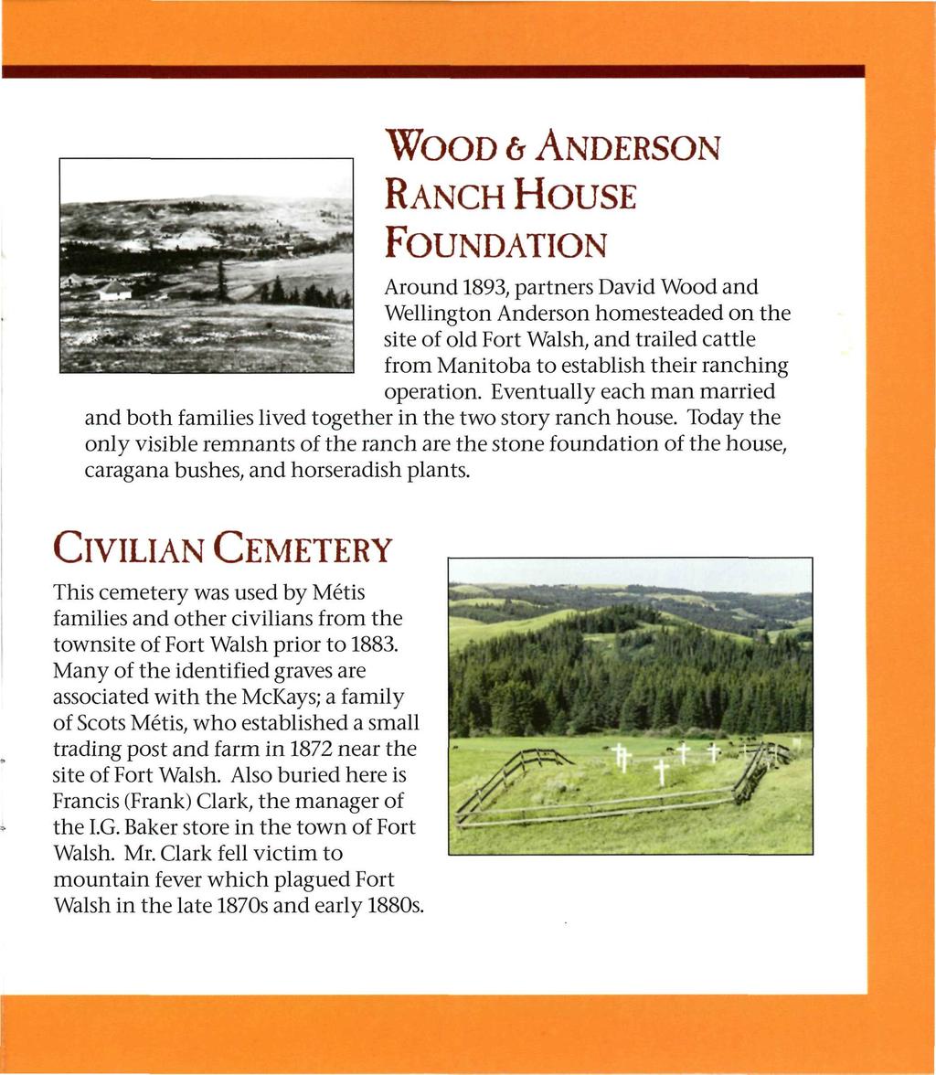 WOOD 6 ANDERSON RANCH HOUSE FOUNDATION Around 1893, partners David Wood and Wellington Anderson homesteaded on the site of old Fort Walsh, and trailed cattle from Manitoba to establish their ranching