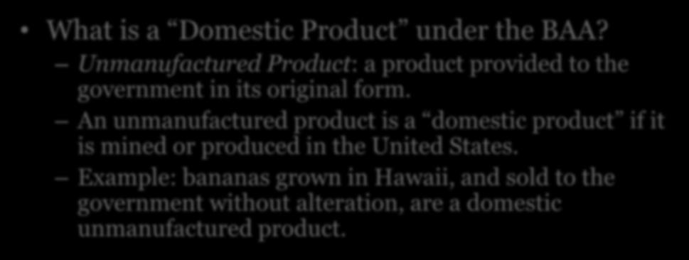 Domestic Products What is a Domestic Product under the BAA? Unmanufactured Product: a product provided to the government in its original form.