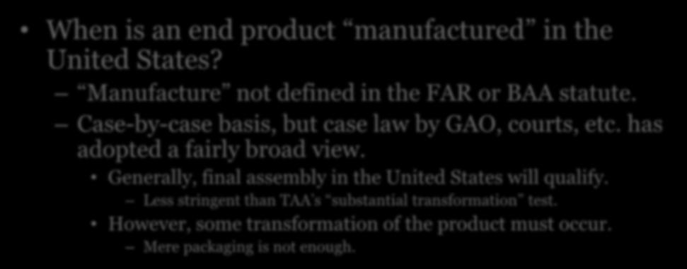 Domestic Products When is an end product manufactured in the United States? Manufacture not defined in the FAR or BAA statute. Case-by-case basis, but case law by GAO, courts, etc.