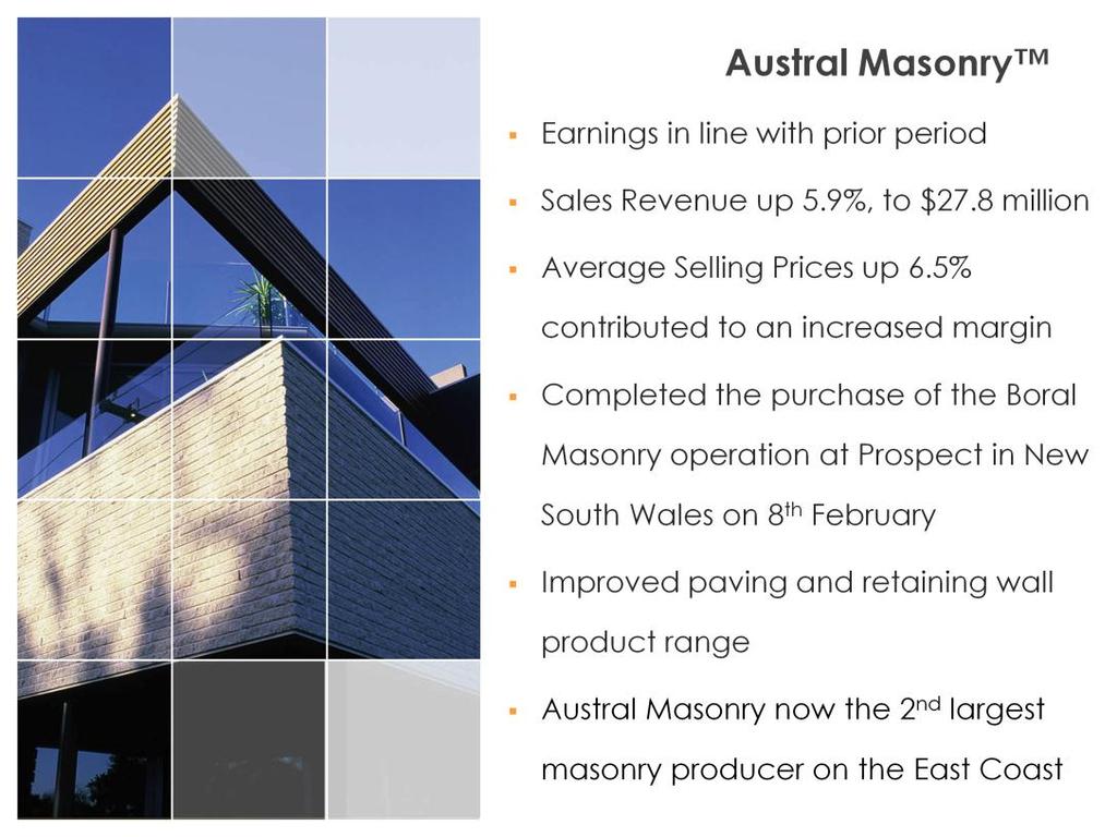 Austral Masonry earnings were in line with the prior period. Sales revenue was up 5.9% to $27.8 million, supported by strong price increases, up 6.5%.