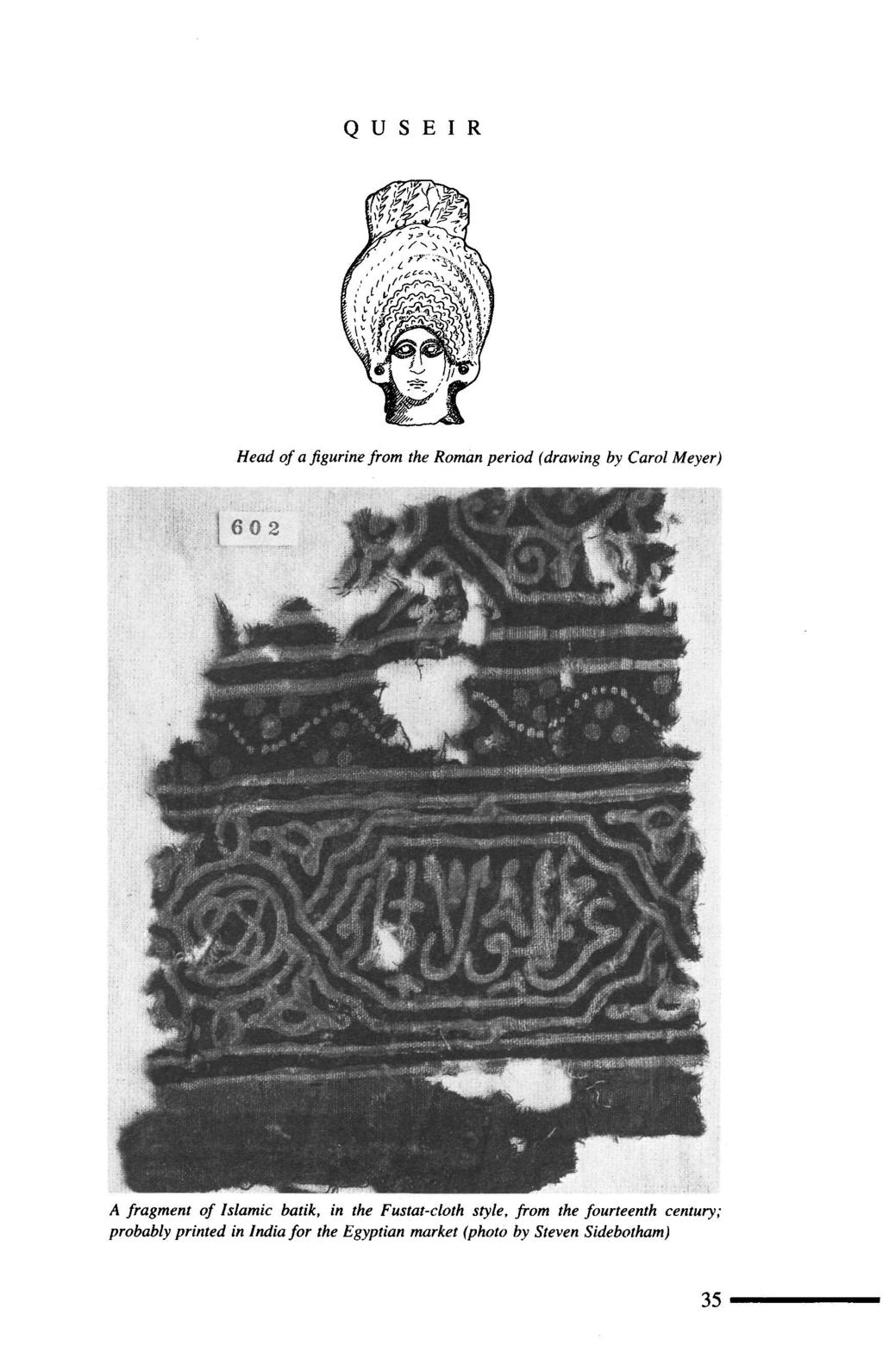 Q U S E I R Head of a figurine from the Roman period (drawing by Carol Meyer) A fragment of Islamic batik, in the