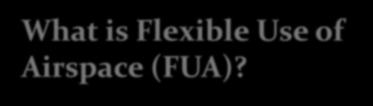 What is Flexible Use of Airspace (FUA)? An airspace management concept. A methodology of capacity management.