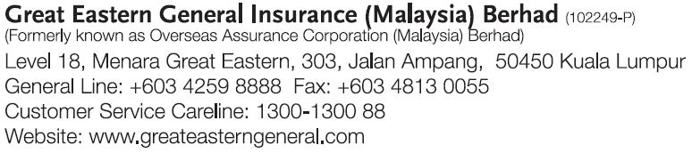 Great Eastern General Insurance (Malaysia) Berhad (102249-P) Level 18, Menara Great Eastern, 303 Jalan Ampang, 50450 Kuala Lumpur General Line (603) 4259 8888 Fax (603) 4813 0055 Customer Service
