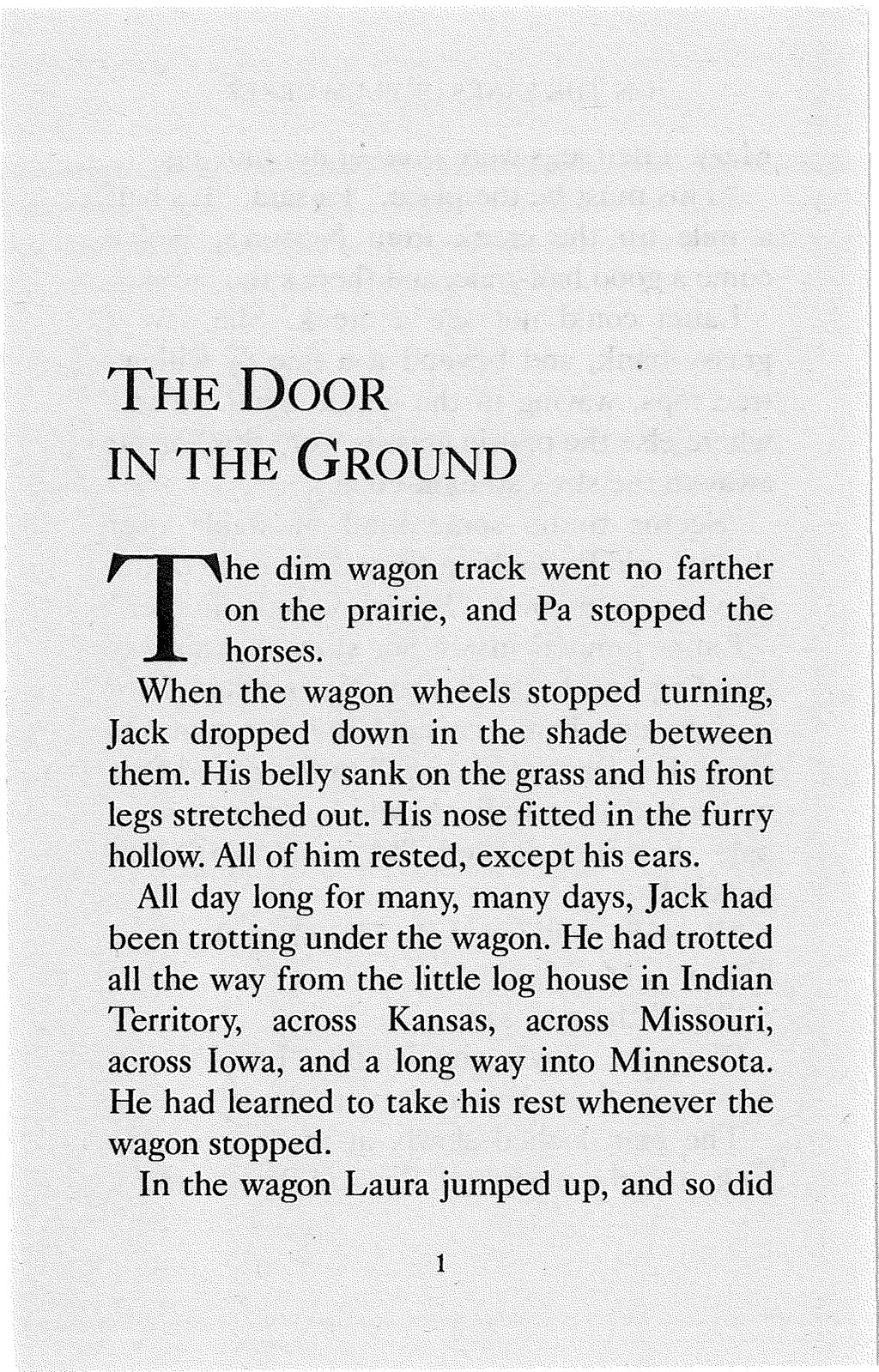 THE DOOR IN THE GROUND T he dim wagon track went no farther on the prairie, and Pa stopped the horses. When the wagon wheels stopped turning, Jack dropped down in the shade between them.