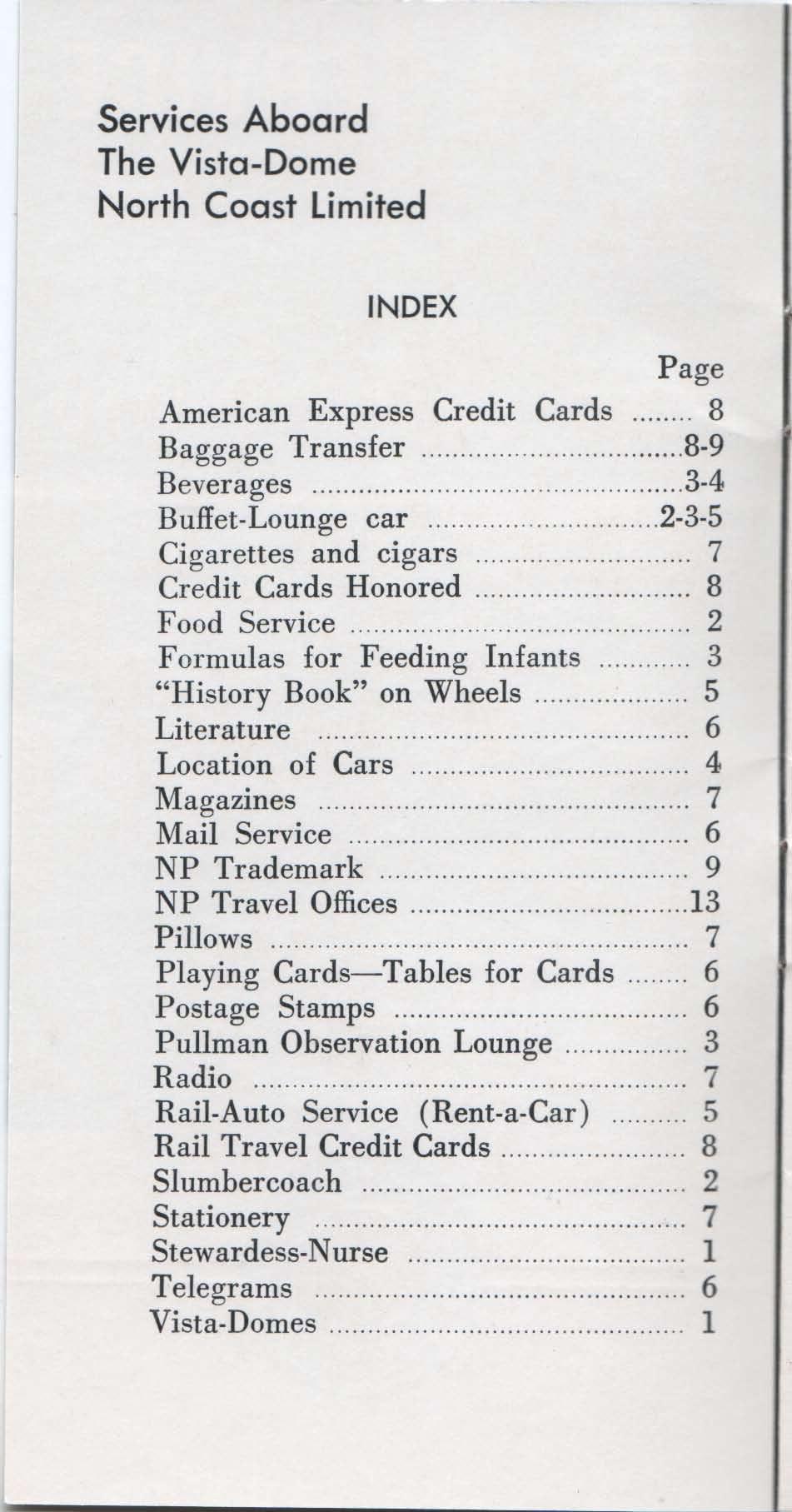 Services Aboard The Vista-Dome North Coast Limited INDEX Page American Express Credit Cards 8 Baggage Transfer 8-9 Beverages 3-4 Buffet-Lounge car 2-3-5 Cigarettes and cigars 7 Credit Cards Honored 8