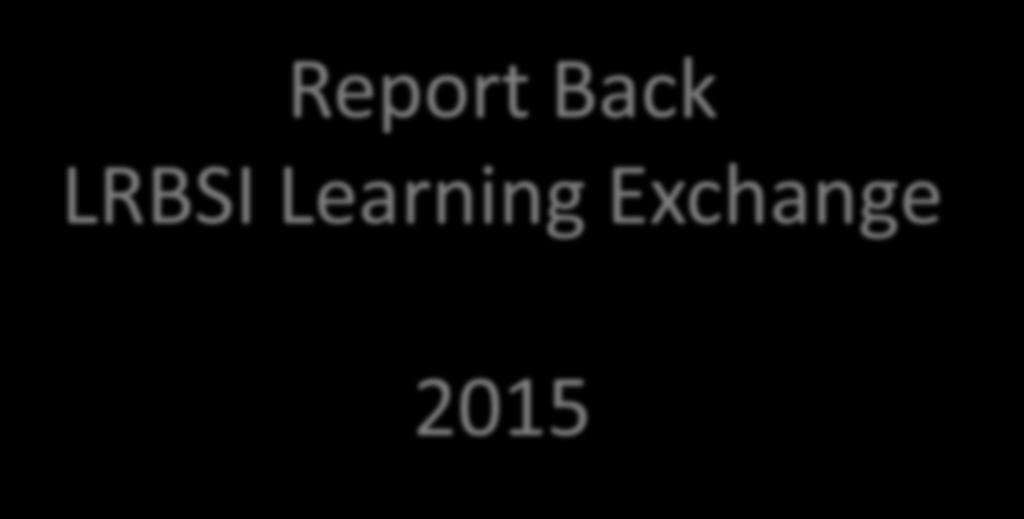 Report Back LRBSI Learning Exchange 2015