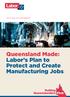 2017 POLICY DOCUMENT. Queensland Made: Labor s Plan to Protect and Create Manufacturing Jobs. Putting Queenslanders First