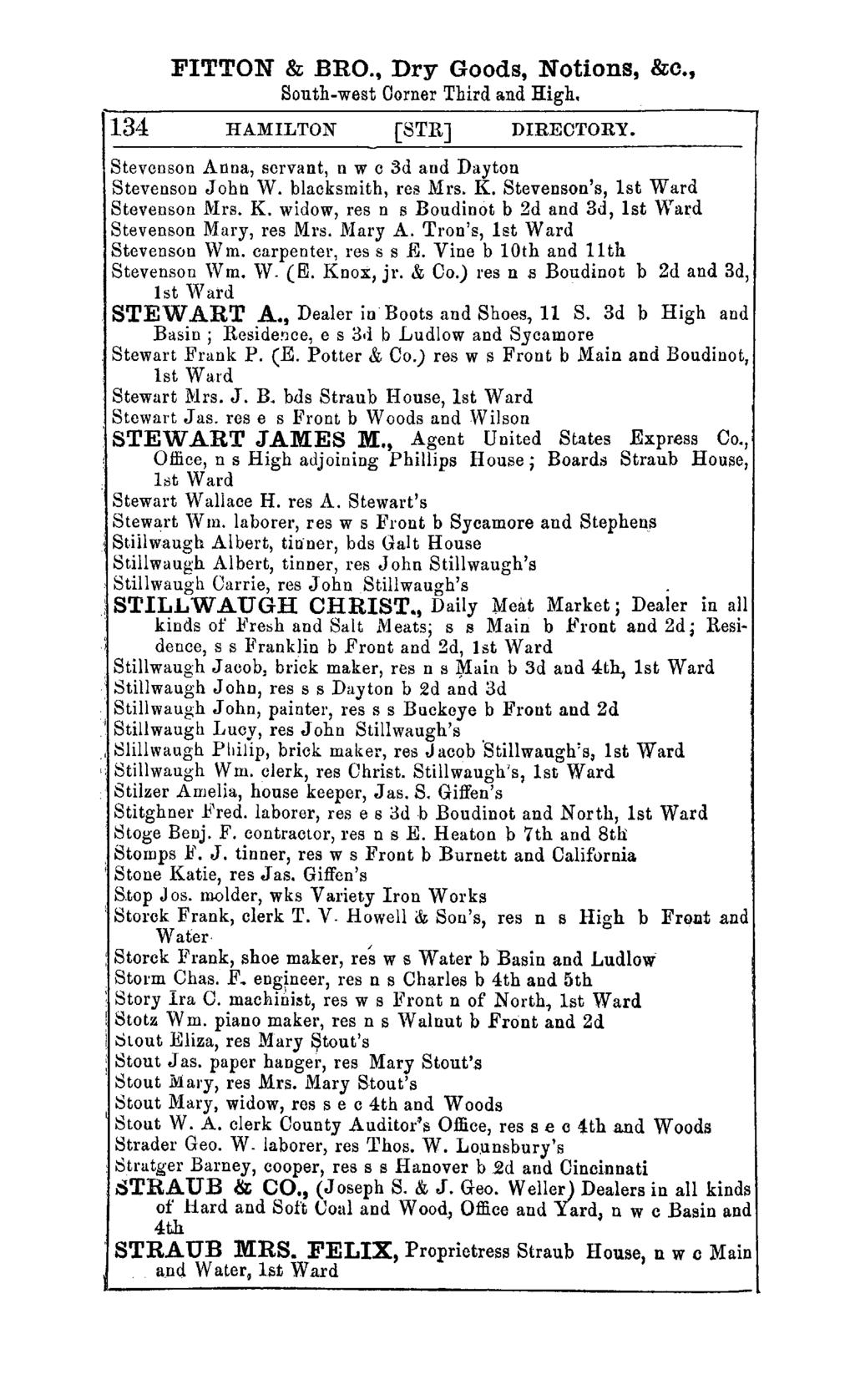 FITTON & BRO., Dry Goods, Notions, &c., South-west Oorner Third and High. 134 HAMILTON [STRJ DIRECTORY. Stevenson Anna, servant, n w c 3d and Dayton Stevenson John W. blacksmith, res Mrs. K.