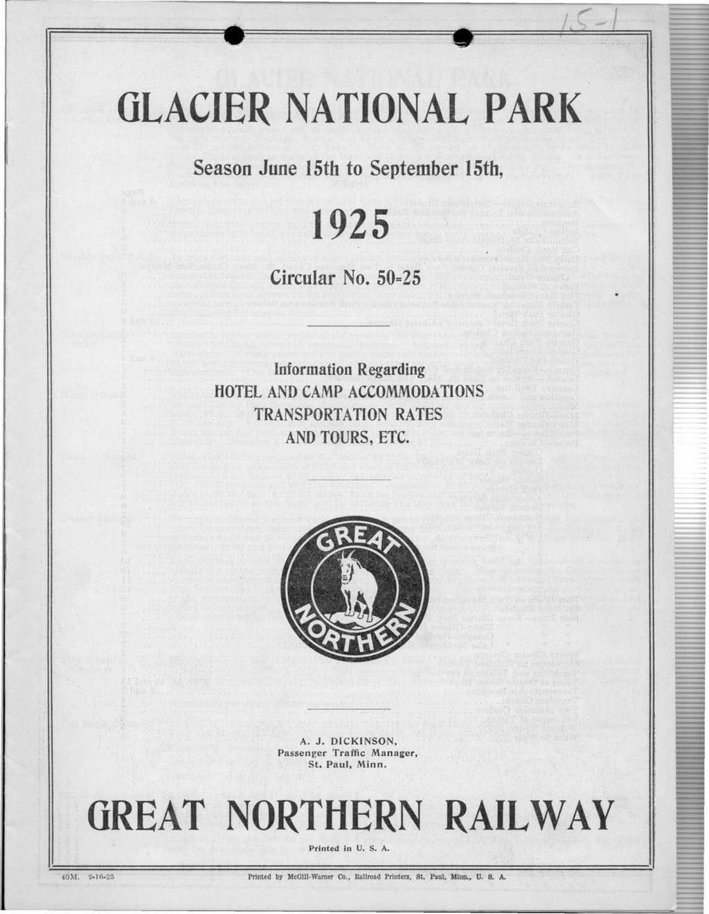 GLACIER NATIONAL PARK Season June 5th to September 5th, 925 Circular No. 50=25 Information Regarding HOTEL AND CAMP ACCOMMODATIONS TRANSPORTATION RATES AND TOURS, ETC. A. J. DICKINSON, Passenger Traffic Manager, St.
