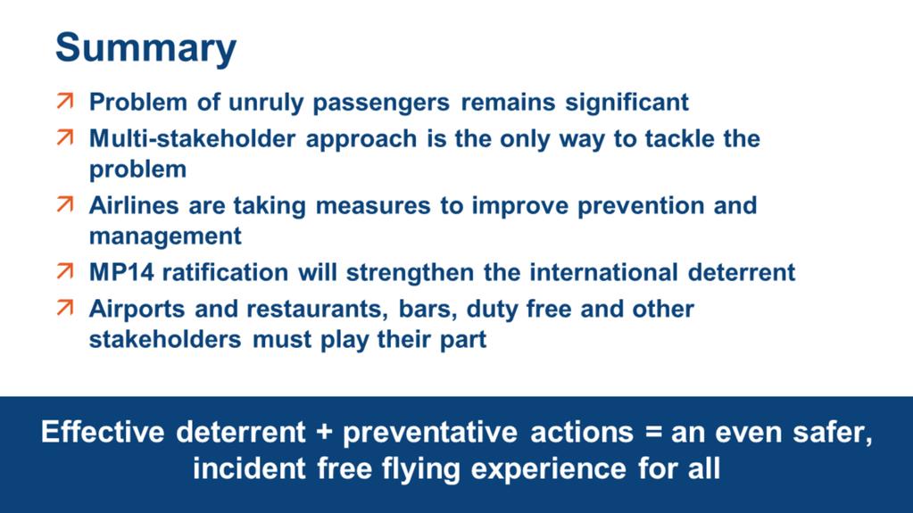 Summary So in summary, unruly passengers remain a significant issue for the industry and the only way to deal with this problem is for governments, airlines and other stakeholders to