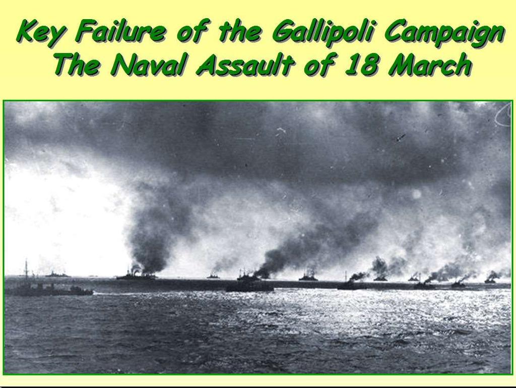 The Naval Assaults - 19 th February > 18 th March 1915 However, British Naval Command was convinced that the Ottomans empire was weak and would quickly crumble when faced with the might of British