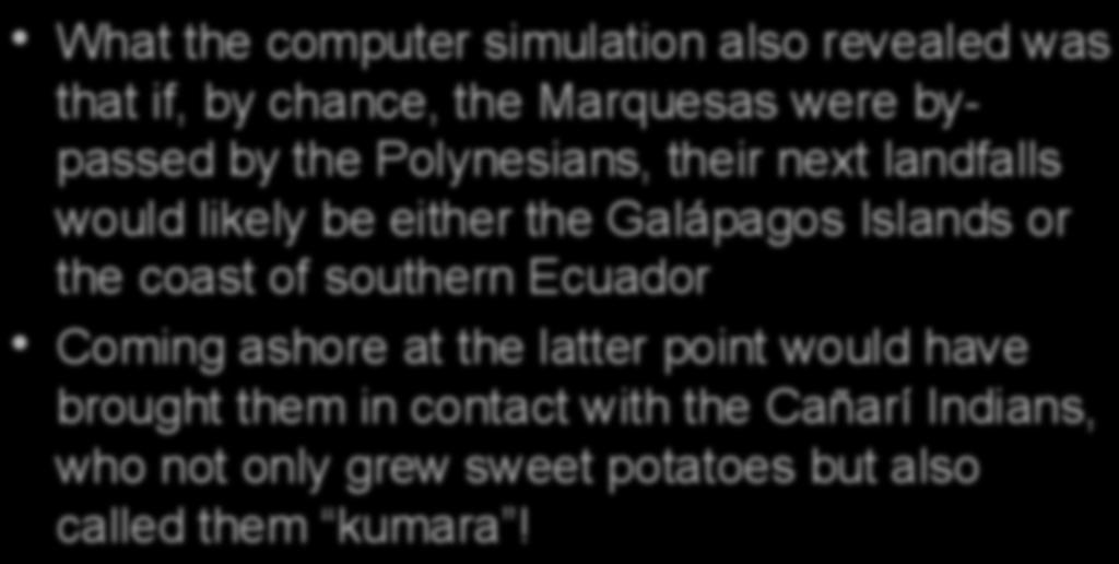 Another Computer Finding What the computer simulation also revealed was that if, by chance, the Marquesas were bypassed by the Polynesians, their next landfalls would likely be either the