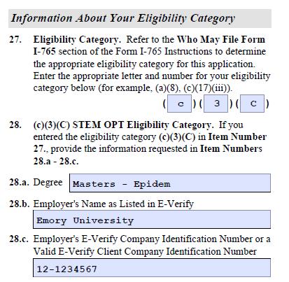 Item 27. Enter your eligibility category like this: (c) (3) (C) Form I-765: Page 3 Item 28.a. Enter your degree level and major. You may need to handwrite this in. Item 28.b. c. Enter your STEM OPT employer s name as listed in E-Verify and the employer s E-Verify number.