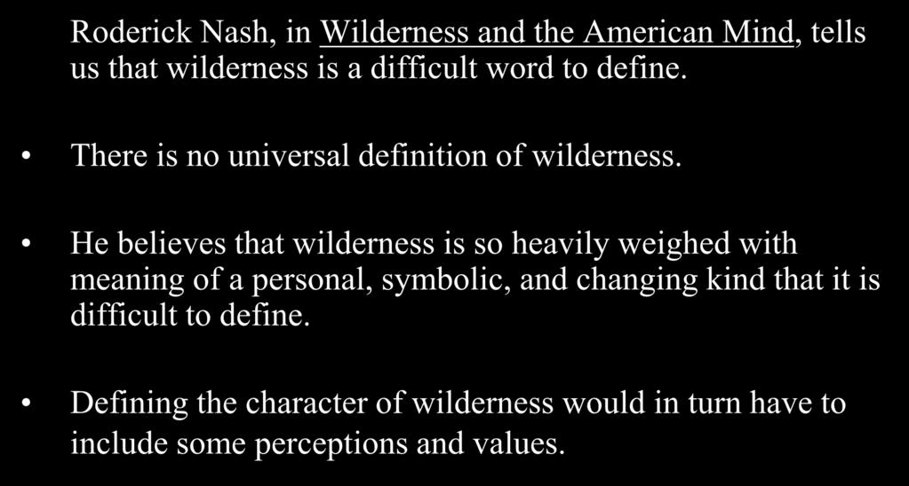 What is Wilderness? Roderick Nash, in Wilderness and the American Mind, tells us that wilderness is a difficult word to define. There is no universal definition of wilderness.