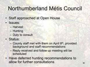 M. Frankl: An update then from the Open House, the Northumberland Métis Council approached staff, expressing some issues around the harvest, the hunting proposals, access, as well as a duty to