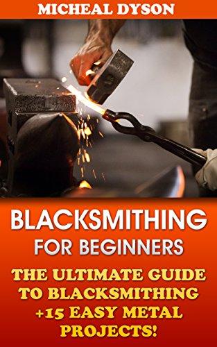 Blacksmithing For Beginners: The Ultimate Guide To Blacksmithing +15 Easy Metal Projects!