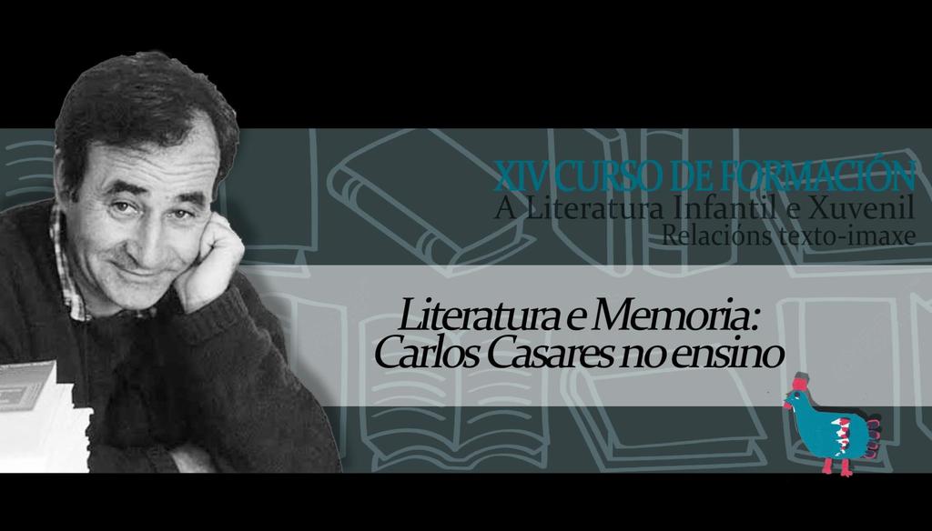 LITERATURA E MEMORIA: CARLOS CASARES NO ENSINO O presente curso ten como finalidade formar e informar sobre Carlos Casares como educador e escritor de Literatura Infantil e Xuvenil.