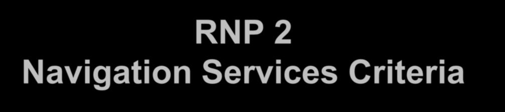 RNP 2 Navigation Services Criteria GNSS E/TSO-C129a sensor (Class B or C), E/TSO-C145() and the requirements of E/TSO-C115b FMS, installed for IFR use in accordance with